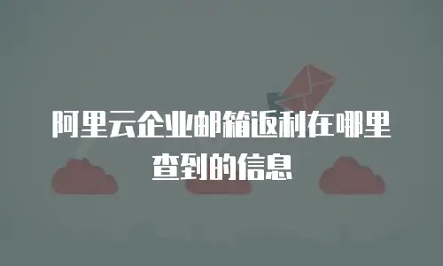 阿里云企业邮箱返利在哪里查到的信息