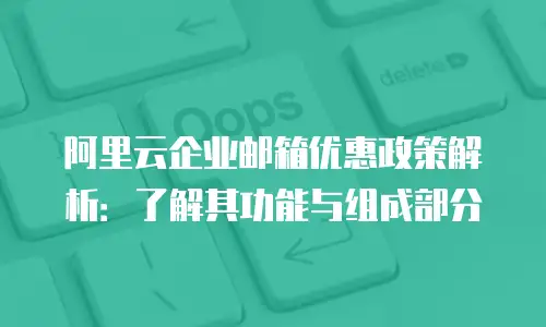 阿里云企业邮箱优惠政策解析：了解其功能与组成部分