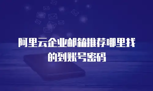 阿里云企业邮箱推荐哪里找的到账号密码