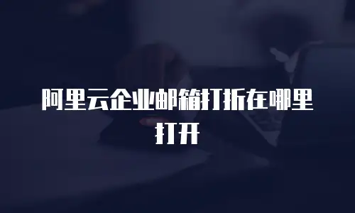 阿里云企业邮箱打折在哪里打开