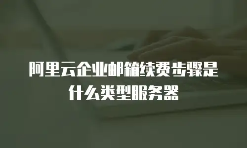阿里云企业邮箱续费步骤是什么类型服务器