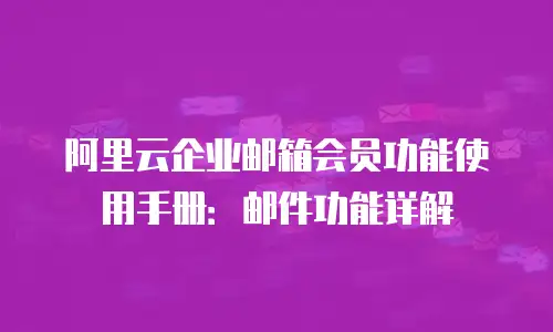 阿里云企业邮箱会员功能使用手册：邮件功能详解