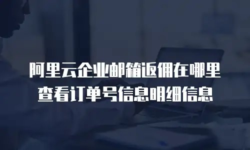 阿里云企业邮箱返佣在哪里查看订单号信息明细信息