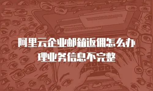 阿里云企业邮箱返佣怎么办理业务信息不完整