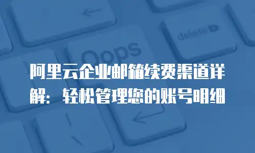 阿里云企业邮箱续费渠道详解:轻松管理您的账号明细