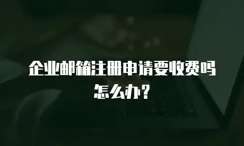 企业邮箱注册申请要收费吗怎么办？