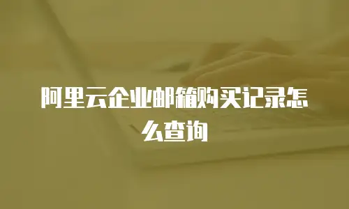 阿里云企业邮箱购买记录怎么查询