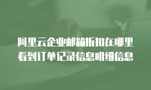 阿里云企业邮箱折扣在哪里看到订单记录信息明细信息
