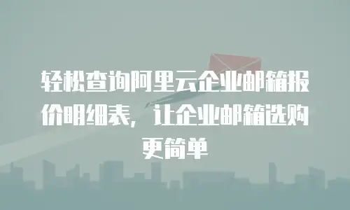 轻松查询阿里云企业邮箱报价明细表，让企业邮箱选购更简单