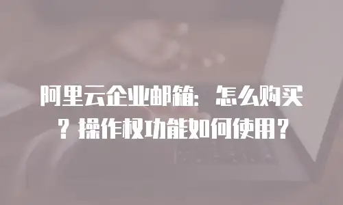 阿里云企业邮箱：怎么购买？操作权功能如何使用？