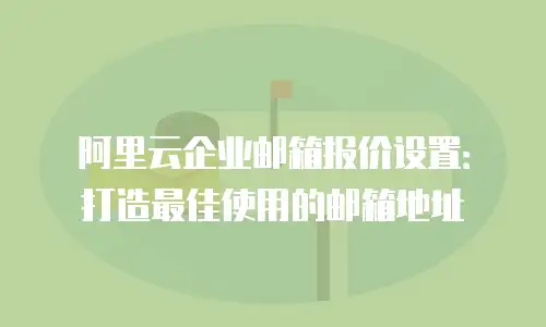 阿里云企业邮箱报价设置：打造最佳使用的邮箱地址