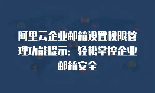 阿里云企业邮箱设置权限管理功能提示：轻松掌控企业邮箱安全