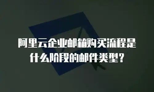 阿里云企业邮箱购买流程是什么阶段的邮件类型?