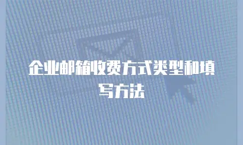 企业邮箱收费方式类型和填写方法