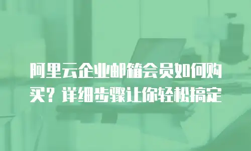 阿里云企业邮箱会员如何购买？详细步骤让你轻松搞定