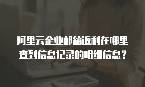 阿里云企业邮箱返利在哪里查到信息记录的明细信息？