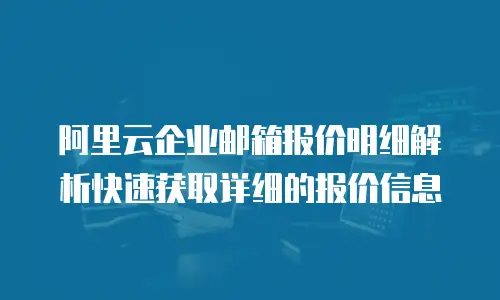 阿里云企业邮箱报价明细解析快速获取详细的报价信息