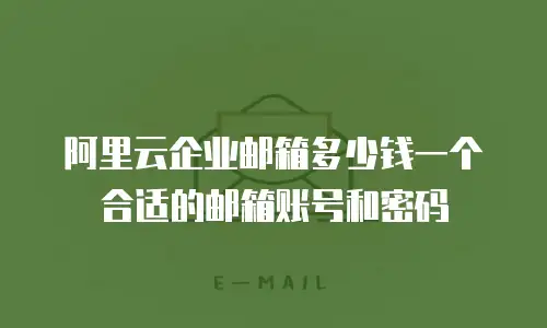阿里云企业邮箱多少钱一个合适的邮箱账号和密码