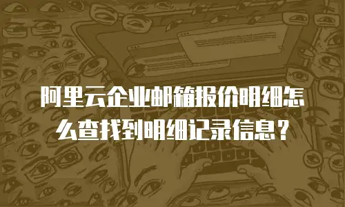 阿里云企业邮箱报价明细怎么查找到明细记录信息?