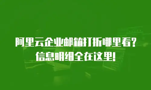 阿里云企业邮箱打折哪里看?信息明细全在这里!