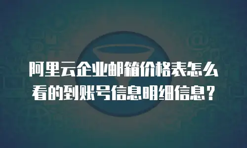 阿里云企业邮箱价格表怎么看的到账号信息明细信息？