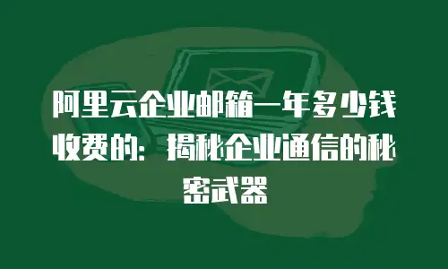 阿里云企业邮箱一年多少钱收费的：揭秘企业通信的秘密武器