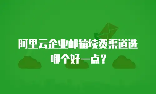 阿里云企业邮箱续费渠道选哪个好一点？
