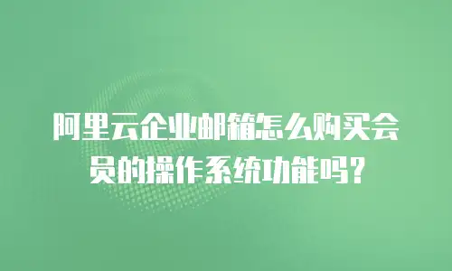 阿里云企业邮箱怎么购买会员的操作系统功能吗？