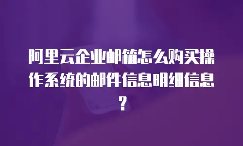 阿里云企业邮箱怎么购买操作系统的邮件信息明细信息？