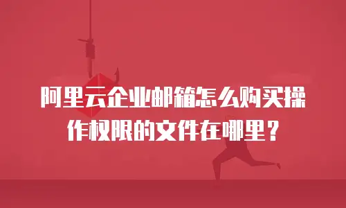 阿里云企业邮箱怎么购买操作权限的文件在哪里?