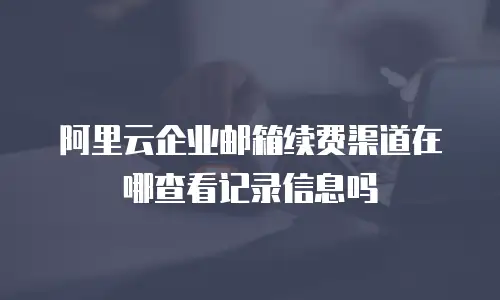 阿里云企业邮箱续费渠道在哪查看记录信息吗