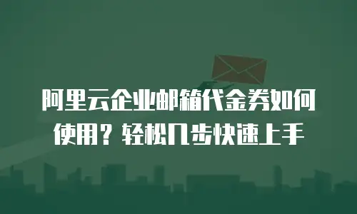 阿里云企业邮箱代金券如何使用?轻松几步快速上手