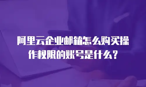 阿里云企业邮箱怎么购买操作权限的账号是什么？