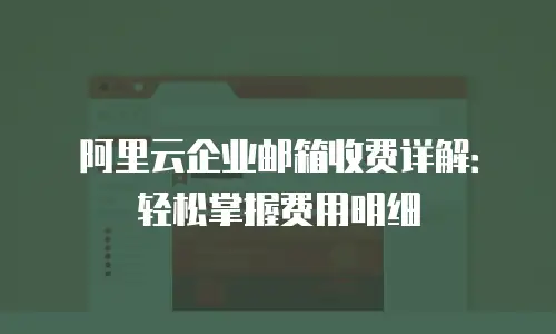 阿里云企业邮箱收费详解：轻松掌握费用明细