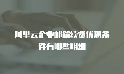 阿里云企业邮箱续费优惠条件有哪些明细