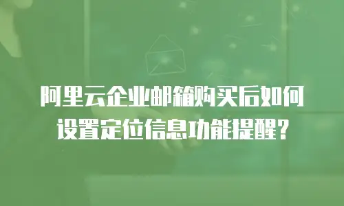阿里云企业邮箱购买后如何设置定位信息功能提醒？