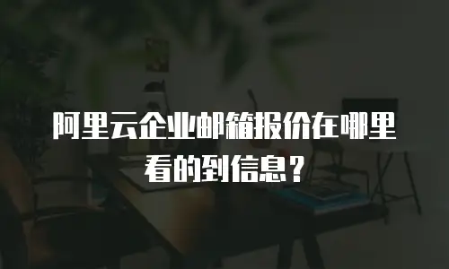 阿里云企业邮箱报价在哪里看的到信息？