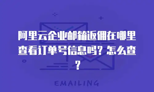 阿里云企业邮箱返佣在哪里查看订单号信息吗?怎么查?