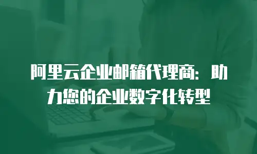 阿里云企业邮箱代理商：助力您的企业数字化转型