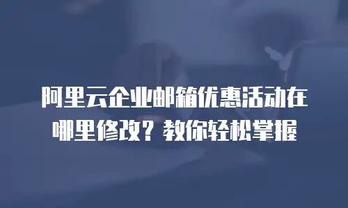阿里云企业邮箱优惠活动在哪里修改？教你轻松掌握