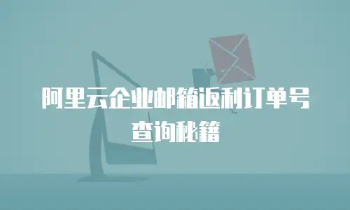 阿里云企业邮箱返利订单号查询秘籍