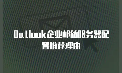 Outlook企业邮箱服务器配置推荐理由