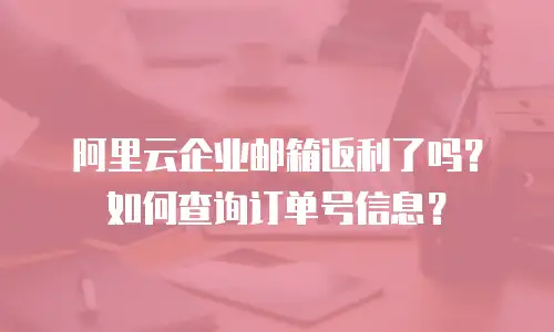 阿里云企业邮箱返利了吗?如何查询订单号信息?