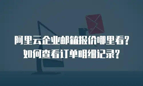 阿里云企业邮箱报价哪里看?如何查看订单明细记录?