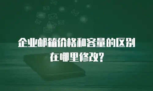 企业邮箱价格和容量的区别在哪里修改?