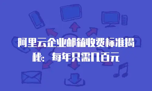 阿里云企业邮箱收费标准揭秘：每年只需几百元