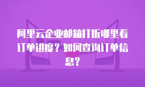 阿里云企业邮箱打折哪里看订单进度?如何查询订单信息?
