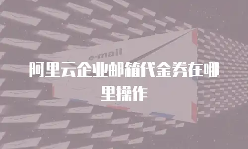 阿里云企业邮箱代金券在哪里操作