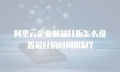 阿里云企业邮箱打折怎么设置最好的时间限制？
