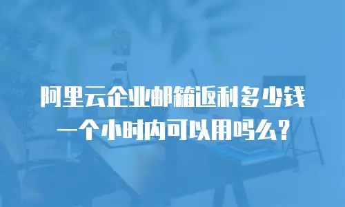阿里云企业邮箱返利多少钱一个小时内可以用吗么？